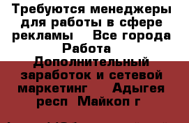 Требуются менеджеры для работы в сфере рекламы. - Все города Работа » Дополнительный заработок и сетевой маркетинг   . Адыгея респ.,Майкоп г.